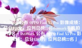DxOMark 公布 OPPO Find X5 Pro 影像成绩：总分130分，位列总榜22名dxomark手机拍照排名「DxOMark 公布 OPPO Find X5 Pro 影像成绩：总分130分，位列总榜22名」