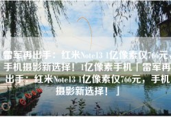 雷军再出手：红米Note13 1亿像素仅766元，手机摄影新选择！1亿像素手机「雷军再出手：红米Note13 1亿像素仅766元，手机摄影新选择！」