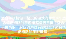 适合手机情侣一起玩的游戏有哪些2023 适合情侣组队的手游推荐情侣手机「适合手机情侣一起玩的游戏有哪些2023 适合情侣组队的手游推荐」