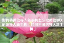 如何将微信导入新手机怎么把微信聊天记录导入新手机「如何将微信导入新手机」