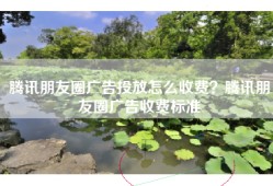 腾讯朋友圈广告投放怎么收费？腾讯朋友圈广告收费标准