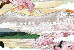 乐视手机充不进电（乐视手机充不进电最简单三个方法）