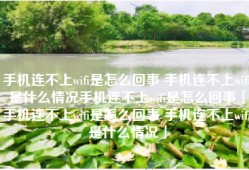 手机连不上wifi是怎么回事 手机连不上wifi是什么情况手机连不上wifi是怎么回事「手机连不上wifi是怎么回事 手机连不上wifi是什么情况」