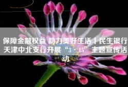 保障金融权益 助力美好生活丨民生银行天津中北支行开展“3·15”主题宣传活动