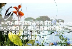 3000元内四款强劲中端机推荐，16GB+512GB大存储值得入手！值得推荐的手机「3000元内四款强劲中端机推荐，16GB+512GB大存储值得入手！」