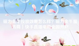 磁力金牛投放效果怎么样？磁力金牛服务商｜快手直播电商全国开户