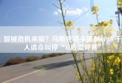 智械危机来临？马斯克带头GPT5 千人叫停“AI危险竞赛”