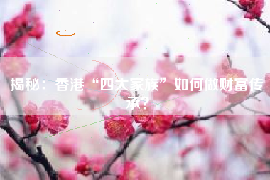 揭秘：香港“四大家族”如何做财富传承？