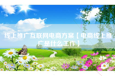 线上推广互联网电商方案【电商线上推广是什么工作】