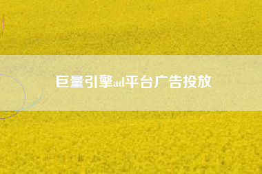 巨量引擎ad平台广告投放