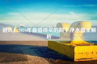 避坑！2024年最值得买的厨下净水器全解析