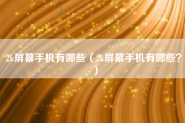 2k屏幕手机有哪些（2k屏幕手机有哪些？）