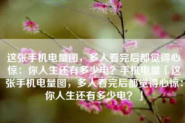 这张手机电量图，多人看完后都觉得心惊：你人生还有多少电？手机电量「这张手机电量图，多人看完后都觉得心惊：你人生还有多少电？」