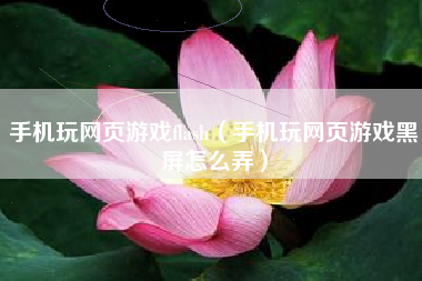 手机玩网页游戏flash（手机玩网页游戏黑屏怎么弄）