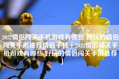 2022情侣闯关手机游戏有哪些 好玩的情侣闯关手游推荐情侣手机「2022情侣闯关手机游戏有哪些 好玩的情侣闯关手游推荐」