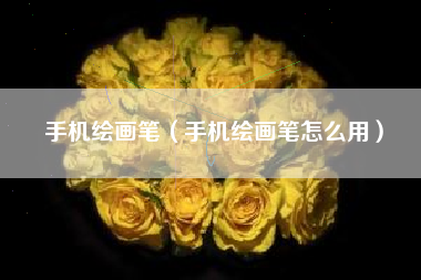 手机绘画笔（手机绘画笔怎么用）