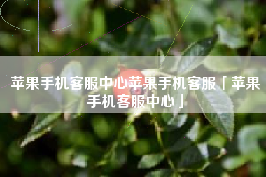 苹果手机客服中心苹果手机客服「苹果手机客服中心」