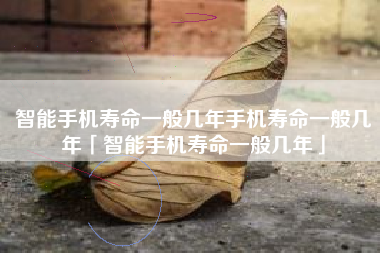 智能手机寿命一般几年手机寿命一般几年「智能手机寿命一般几年」