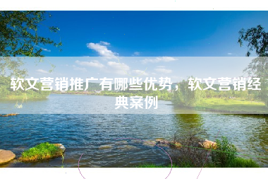 软文营销推广有哪些优势，软文营销经典案例