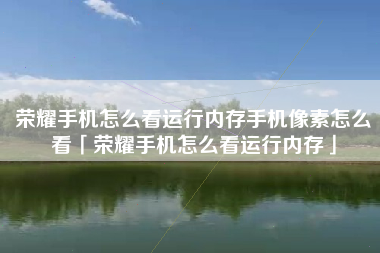 荣耀手机怎么看运行内存手机像素怎么看「荣耀手机怎么看运行内存」