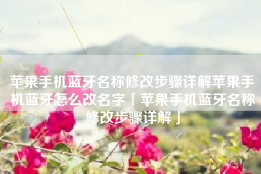 苹果手机蓝牙名称修改步骤详解苹果手机蓝牙怎么改名字「苹果手机蓝牙名称修改步骤详解」